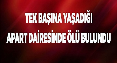 Tek başına yaşadığı apart dairesinde ölü bulundu