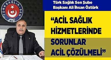 “ACİL SAĞLIK HİZMETLERİNDE SORUNLAR ÇÖZÜLMELİ”