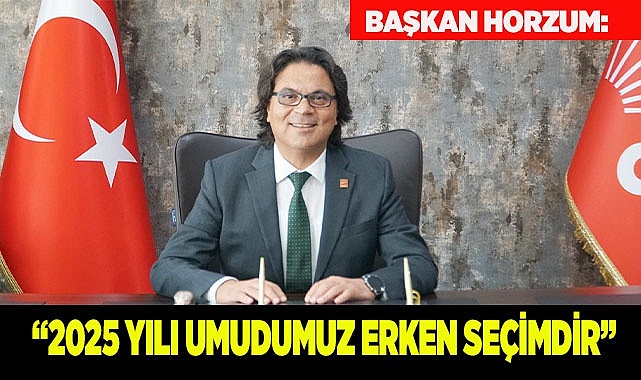 BAŞKAN HORZUM: “2025 YILINDAN EN BÜYÜK UMUDUMUZ ERKEN SEÇİMDİR”