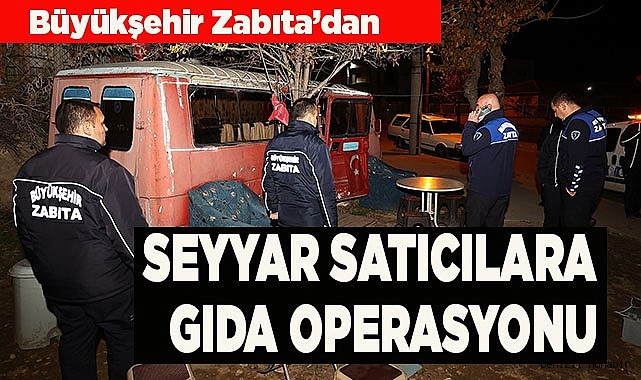 Büyükşehir Zabıta’dan seyyar satıcılara gıda operasyonu