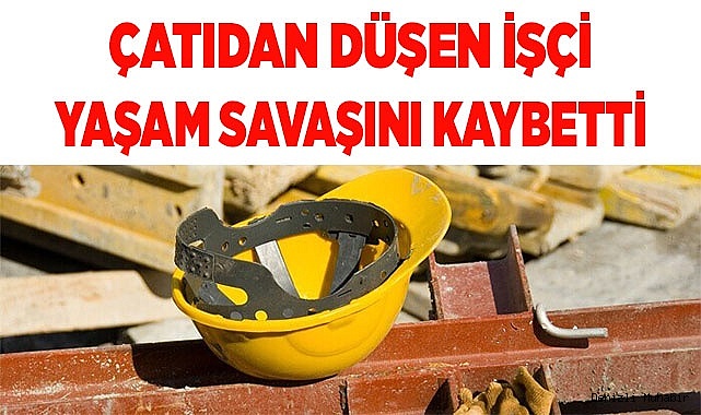  Çatıdan düşen işçiden 155 gün sonra acı haber geldi