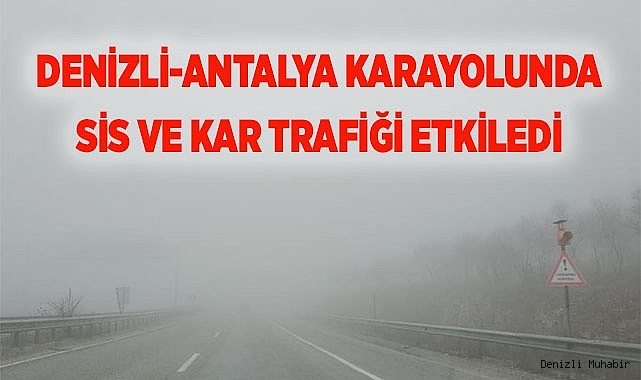 Denizli - Antalya karayolunda etkili olan yoğun sis ve kar yağışı sürücüleri zorladı
