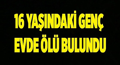 Denizli’de 16 yaşındaki çocuk evde ölü bulundu