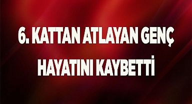 Denizli’de 6. kattan atlayan genç hayatını kaybetti