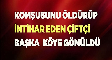 Komşusunu öldürüp intihar eden yaşlı çiftçi başka bir köye gömüldü