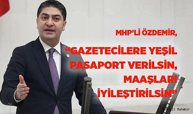 MHP’Lİ ÖZDEMİR, “GAZETECİLERE YEŞİL PASAPORT VERİLSİN, MAAŞLARI İYİLEŞTİRİLSİN”