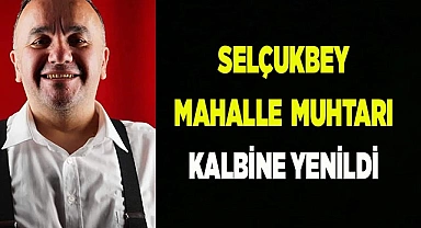 SELÇUKBEY MAHALLE  MUHTARI KALBİNE YENİLDİ