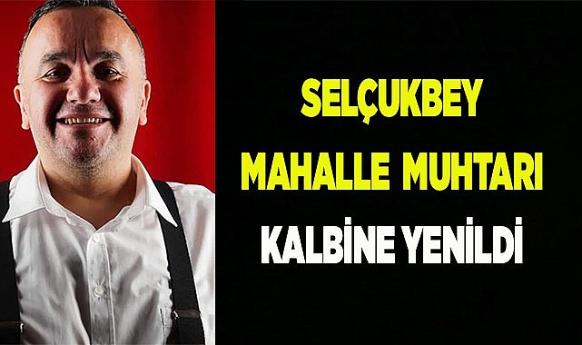 SELÇUKBEY MAHALLE  MUHTARI KALBİNE YENİLDİ