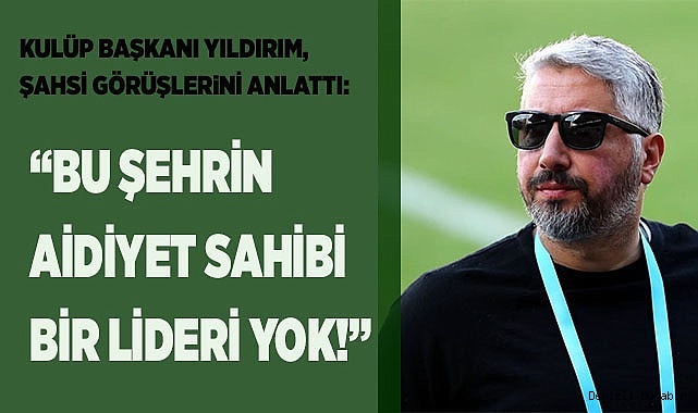 Yıldırım "Bu şehrin aidiyet sahibi bir lideri yok"