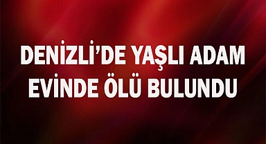 Denizli’de yaşlı adam evinde ölü bulundu