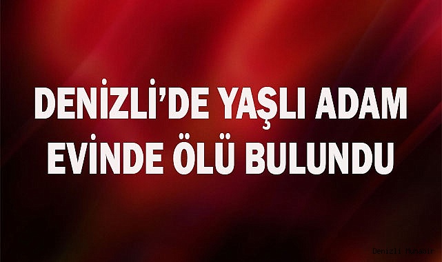 Denizli’de yaşlı adam evinde ölü bulundu