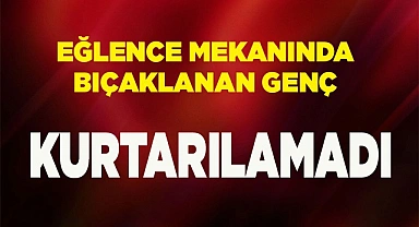 Eğlence mekanında bıçakla yaralanan genç hayatını kaybetti