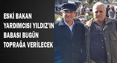 Eski Bakan Yardımcısı Yıldız’ın babası bugün toprağa verilecek