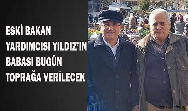 Eski Bakan Yardımcısı Yıldız’ın babası bugün toprağa verilecek