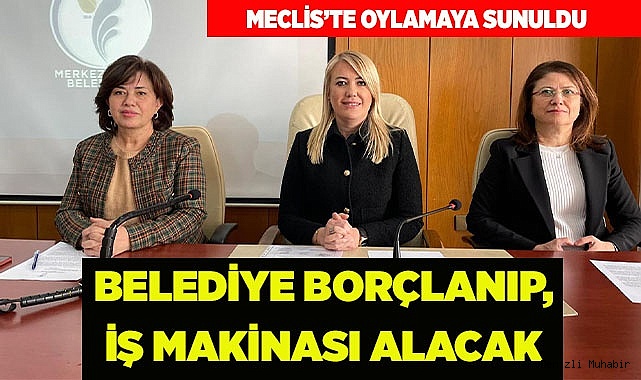 İŞ MAKİNESİ ALIMI İÇİN BORÇLANMA YETKİSİ ALDILAR