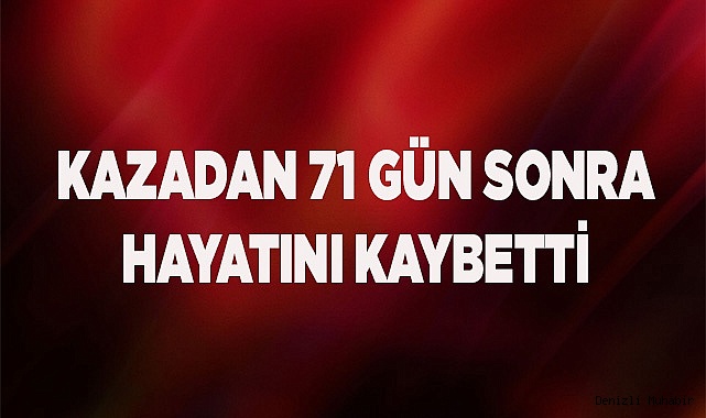 Kazadan 71 gün sonra hayatını kaybetti