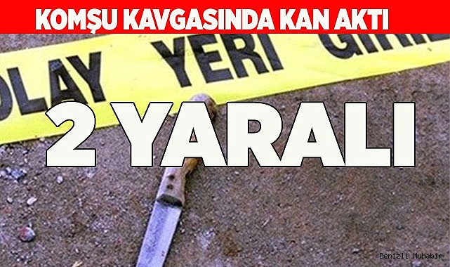 Komşular arasındaki kavga kanlı bitti: 2 yaralı