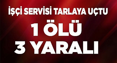 İŞÇİ SERVİSİ TARLAYA UÇTU 1 ÖLÜ 3 YARALI