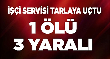 İŞÇİ SERVİSİ TARLAYA UÇTU 1 ÖLÜ 3 YARALI