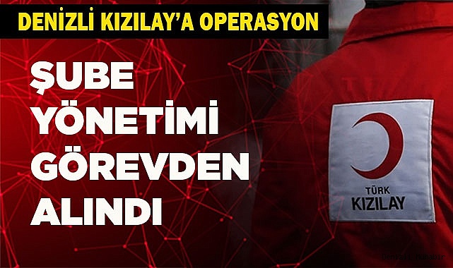  KIZILAY DENİZLİ ŞUBE YÖNETİMİ GÖREVDEN ALINDI