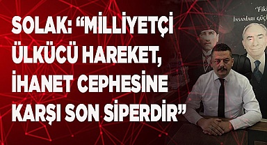 SOLAK: “MİLLİYETÇİ-ÜLKÜCÜ HAREKET,  İHANET CEPHESİNE KARŞI SON SİPERDİR”