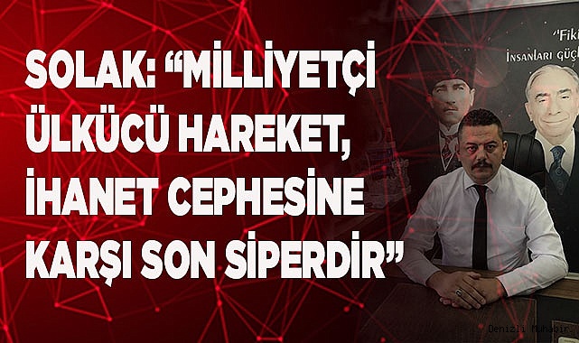 SOLAK: “MİLLİYETÇİ-ÜLKÜCÜ HAREKET,  İHANET CEPHESİNE KARŞI SON SİPERDİR”