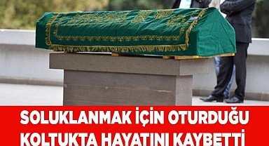 Soluklanmak için oturduğu koltukta hayatını kaybetti