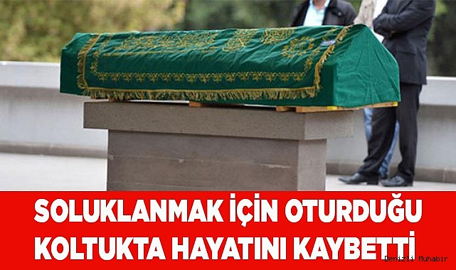 Soluklanmak için oturduğu koltukta hayatını kaybetti