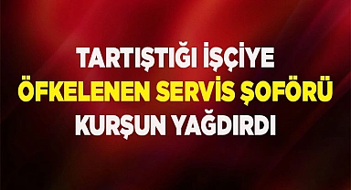 Tartıştığı işçiye öfkelenen servis şoförü kurşun yağdırdı