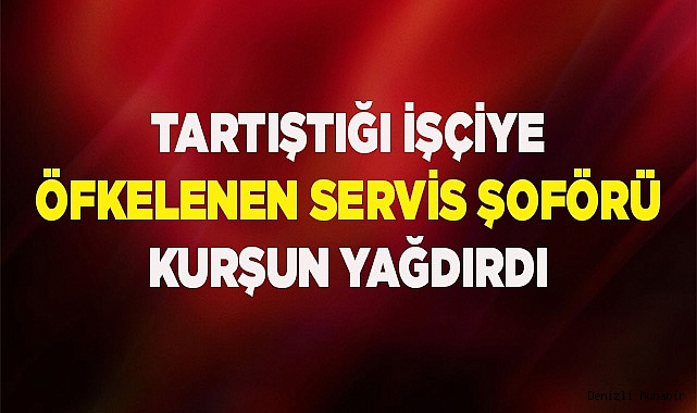 Tartıştığı işçiye öfkelenen servis şoförü kurşun yağdırdı
