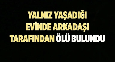Yalnız yaşadığı evde arkadaşı tarafından ölü bulundu
