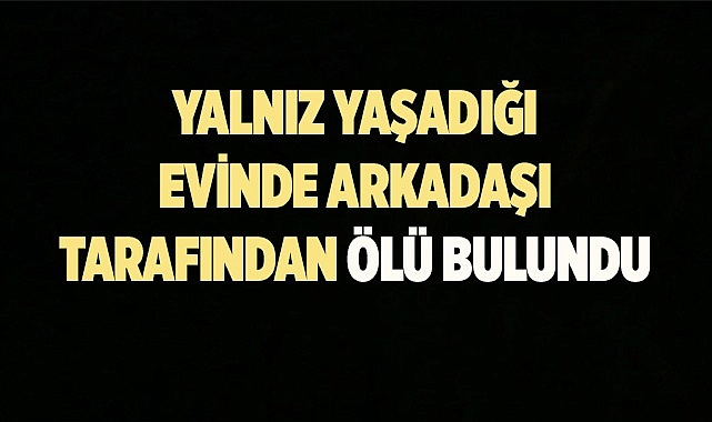 Yalnız yaşadığı evde arkadaşı tarafından ölü bulundu