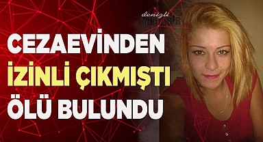 CEZAEVİNDEN İZİNLİ ÇIKMIŞTI ÖLÜ BULUNDU