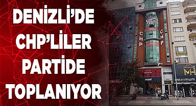 DENİZLİ’DE CHP’LİLER PARTİDE TOPLANIYOR