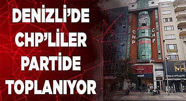 DENİZLİ’DE CHP’LİLER PARTİDE TOPLANIYOR