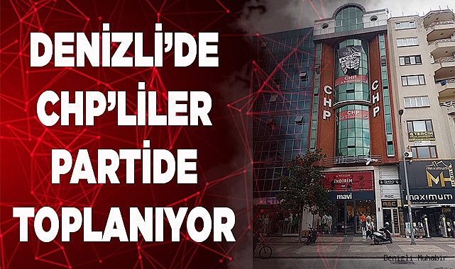 DENİZLİ’DE CHP’LİLER PARTİDE TOPLANIYOR