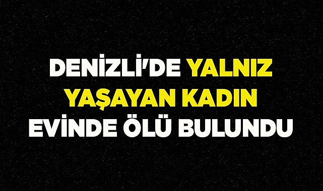 Denizli'de yalnız yaşayan kadın evinde ölü bulundu