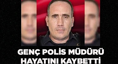 GENÇ POLİS MÜDÜRÜ HAYATINI KAYBETTİ