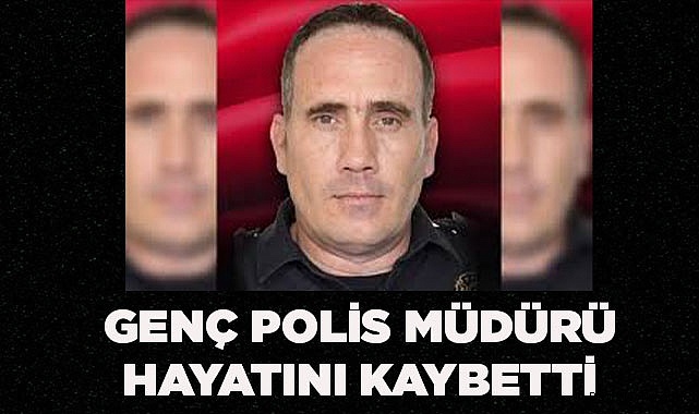GENÇ POLİS MÜDÜRÜ HAYATINI KAYBETTİ