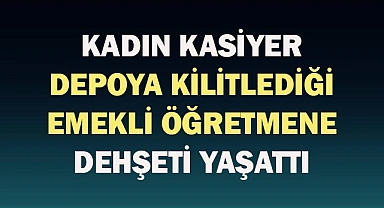Kadın kasiyer depoya kilitlediği emekli öğretmene dehşeti yaşattı