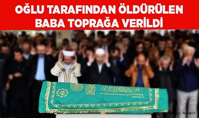 Oğlu tarafından kafası ezilerek öldürülen baba toprağa verildi