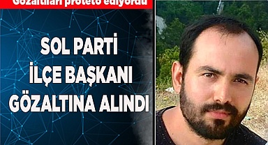 SOL PARTİ İLÇE BAŞKANI GÖZALTINA ALINDI