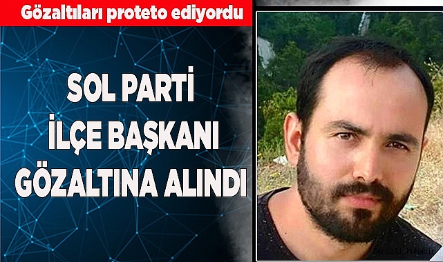SOL PARTİ İLÇE BAŞKANI GÖZALTINA ALINDI