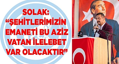 SOLAK: “ŞEHİTLERİMİZİN  EMANETİ BU AZİZ VATAN İLELEBET VAR OLACAKTIR”