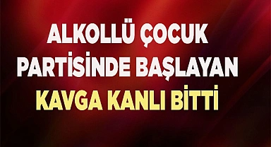 Alkollü çocuk partisinde başlayan kavga kanlı bitti