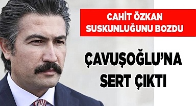 Cahit Özkan suskunluğunu bozdu; Çavuşoğlu’na sert çıktı