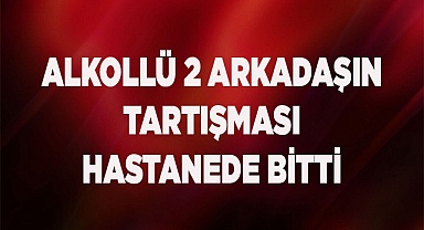 İki arkadaşın tartışması hastanede bitti