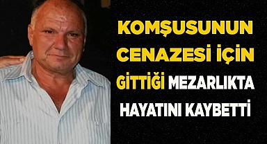 Komşusunun cenazesi için gittiği mezarlıkta hayatını kaybetti
