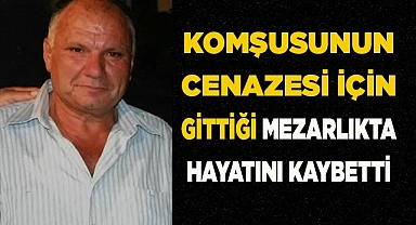 Komşusunun cenazesi için gittiği mezarlıkta hayatını kaybetti