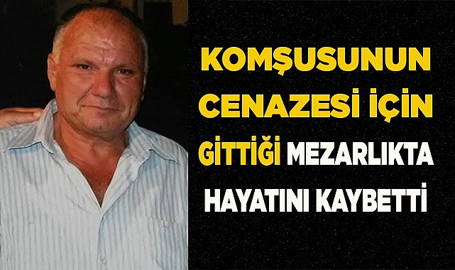 Komşusunun cenazesi için gittiği mezarlıkta hayatını kaybetti